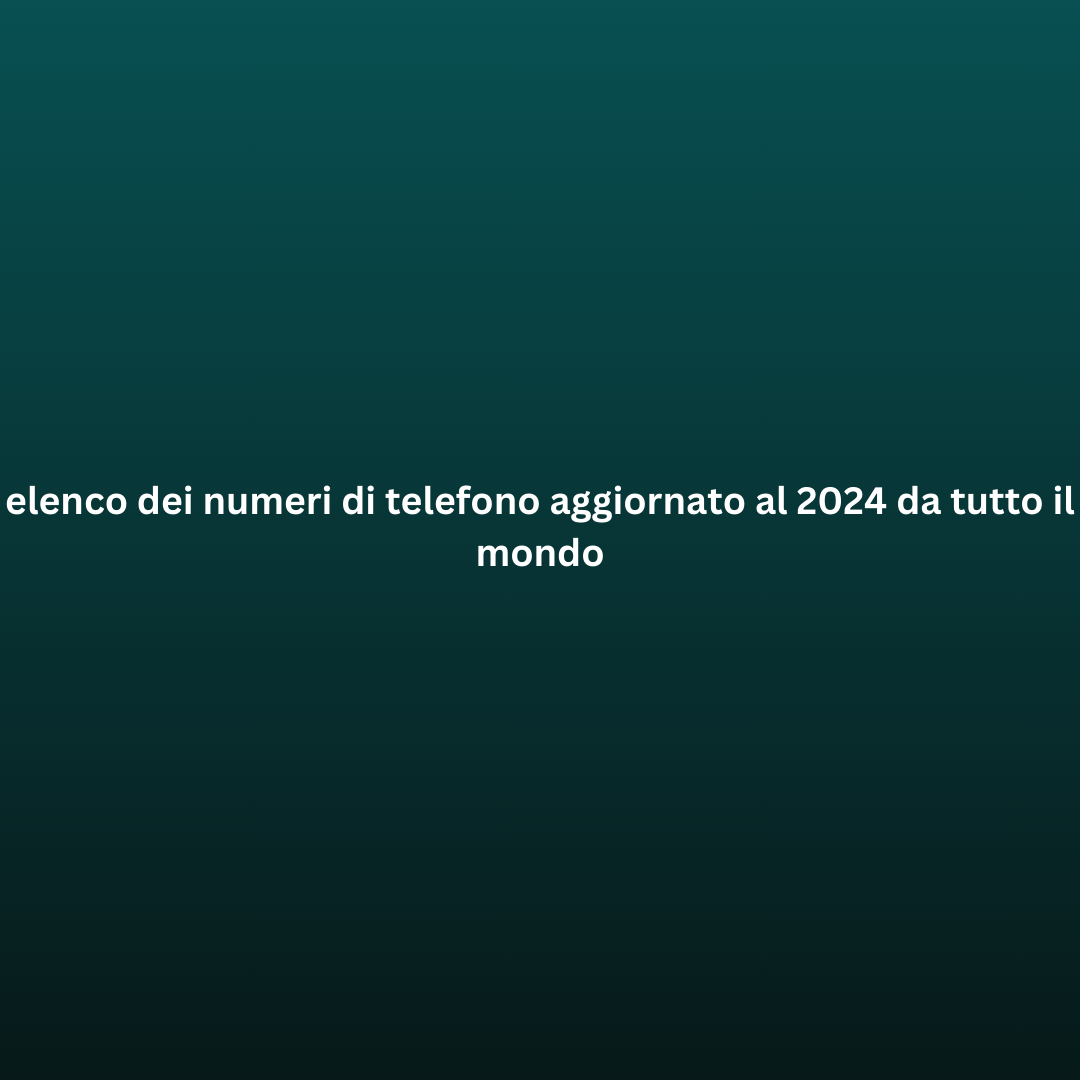 elenco dei numeri di telefono aggiornato al 2024 da tutto il mondo